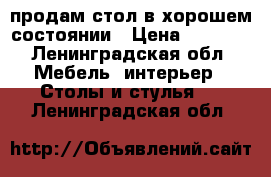 продам стол в хорошем состоянии › Цена ­ 7 000 - Ленинградская обл. Мебель, интерьер » Столы и стулья   . Ленинградская обл.